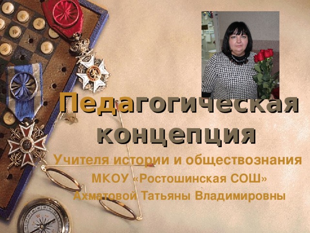 Педа гогическая концепция  Учителя истории и обществознания МКОУ «Ростошинская СОШ» Ахматовой Татьяны Владимировны 