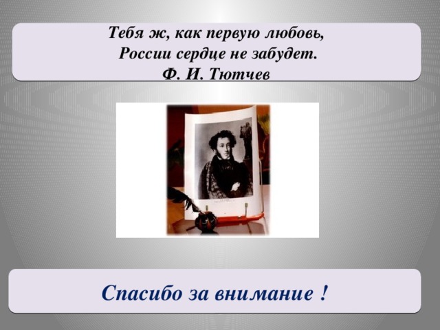 Тебя ж, как первую любовь,  России сердце не забудет. Ф. И. Тютчев Спасибо за внимание !
