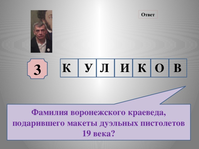 Ответ 3 К У Л И К О В Фамилия воронежского краеведа, подарившего макеты дуэльных пистолетов 19 века?