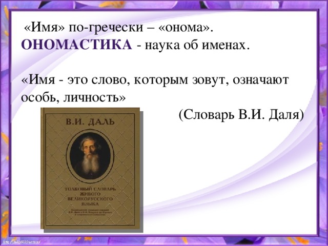 «Имя» по-гречески – «онома». Ономастика - наука об именах. «Имя - это слово, которым зовут, означают особь, личность» (Словарь В.И. Даля)
