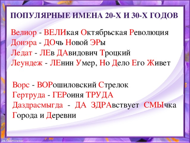 популярные имена 20-х и 30-х годов Велиор - ВЕЛИ кая О ктябрьская Р еволюция Донэра - ДО чь Н овой ЭР ы Ледат - ЛЕ в ДА видович Т роцкий Леундеж - ЛЕ нин У мер, Н о Д ело Е го Ж ивет Ворс - ВОР ошиловский С трелок Гертруда - ГЕР оиня ТРУДА Даздрасмыгда - ДА ЗДРА вствует СМЫ чка Г орода и Д еревни