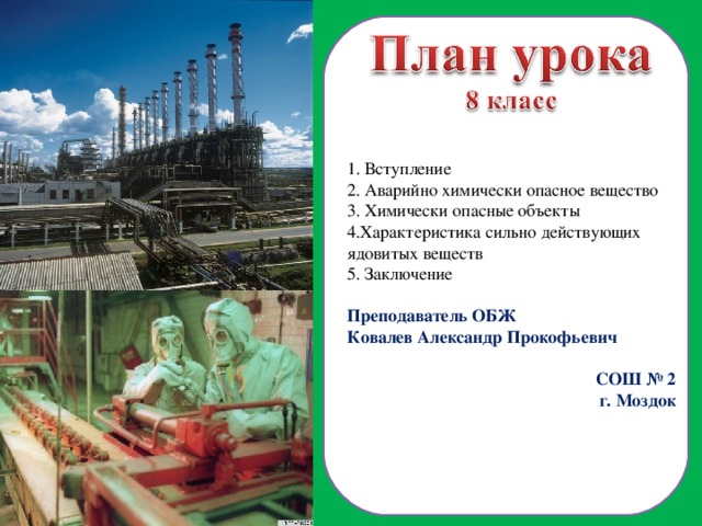  Вступление  Аварийно химически опасное вещество  Химически опасные объекты Характеристика сильно действующих ядовитых веществ 5. Заключение Преподаватель ОБЖ Ковалев Александр Прокофьевич СОШ № 2 г. Моздок  