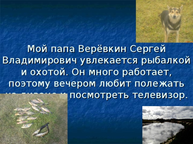 Мой папа Верёвкин Сергей Владимирович увлекается рыбалкой и охотой. Он много работает, поэтому вечером любит полежать на диване и посмотреть телевизор. 