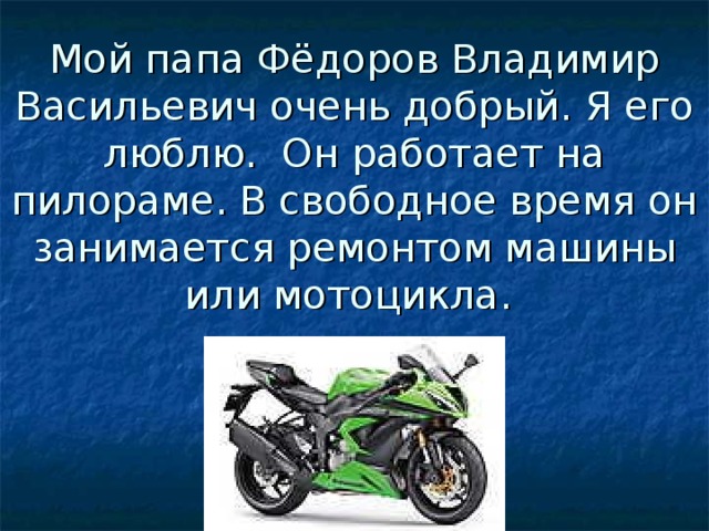 Мой папа Фёдоров Владимир Васильевич очень добрый. Я его люблю. Он работает на пилораме. В свободное время он занимается ремонтом машины или мотоцикла. 