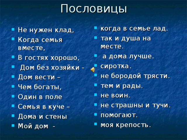 Пословицы когда в семье лад. так и душа на месте.  а дома лучше. сиротка. не бородой трясти. тем и рады. не воин. не страшны и тучи. помогают. моя крепость. Не нужен клад, Когда семья вместе, В гостях хорошо,  Дом без хозяйки - Дом вести – Чем богаты, Один в поле Семья в куче – Дома и стены Мой дом - 