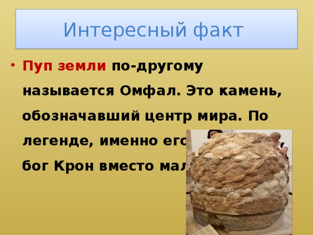 Интересный факт Пуп земли по-другому называется Омфал. Это камень, обозначавший центр мира. По легенде, именно его проглотил бог Крон вместо малыша Зевса. 