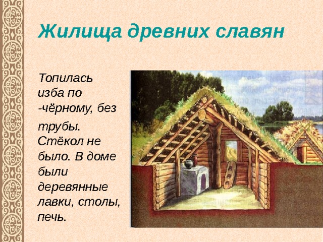 Жилища древних славян Топилась изба по - чёрному, без трубы. Стёкол не было. В доме были деревянные лавки, столы, печь. 