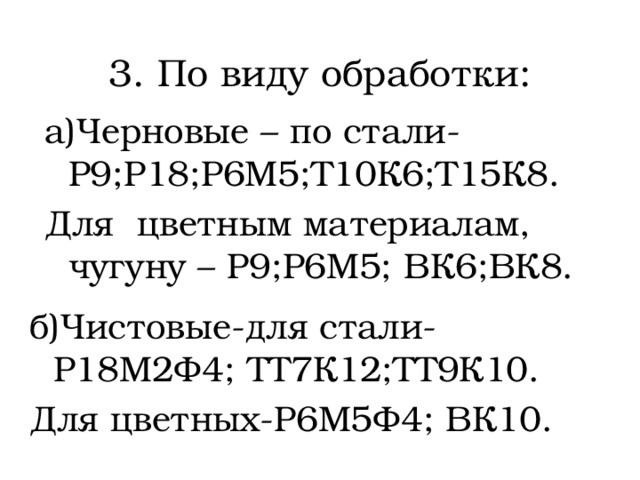 3. По виду обработки: а)Черновые – по стали-Р9;Р18;Р6М5;Т10К6;Т15К8. Для цветным материалам, чугуну – Р9;Р6М5; ВК6;ВК8. б)Чистовые-для стали-Р18М2Ф4; ТТ7К12;ТТ9К10. Для цветных-Р6М5Ф4; ВК10.  