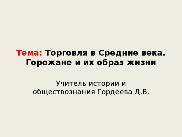 Тема: Торговля в Средние века. Горожане и их образ жизни Учитель истории и обществознания Гордеева Д.В. 