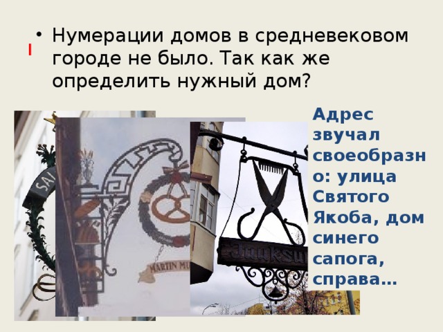 Нумерации домов в средневековом городе не было. Так как же определить нужный дом? Подскажите, пожалуйста, где находится дом 19 по улице Космонавтов? Адрес звучал своеобразно: улица Святого Якоба, дом синего сапога, справа… 