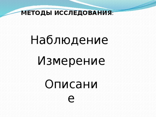 МЕТОДЫ ИССЛЕДОВАНИЯ : Наблюдение Измерение Описание 