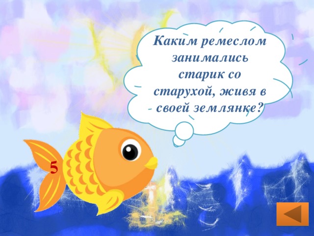 5 Каким ремеслом занимались старик со старухой, живя в своей землянке? Старик ловил неводом рыбу, старуха пряла свою пряжу. 