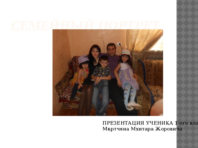 Семейный портрет ПРЕЗЕНТАЦИЯ УЧЕНИКА 1-ого класса Мкртчяна Мхитара Жоровича 