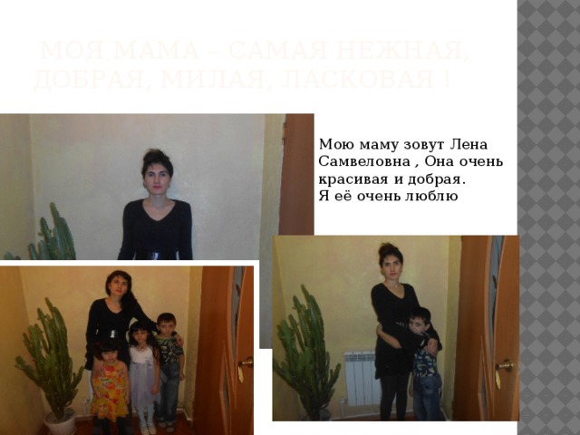   Моя мама – самая нежная, добрая, милая, ласковая ! Мою маму зовут Лена Самвеловна , Она очень красивая и добрая. Я её очень люблю 