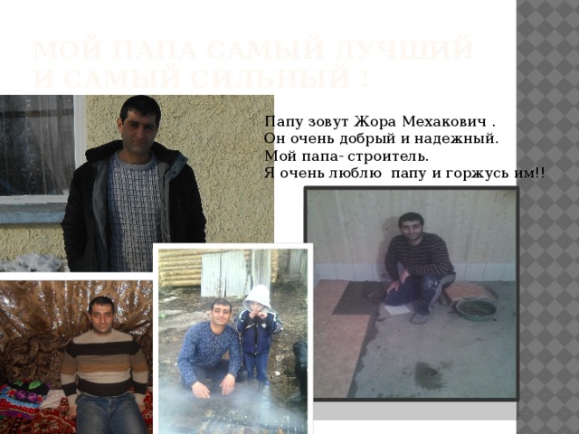 Мой папа самый лучший и самый сильный ! Папу зовут Жора Мехакович . Он очень добрый и надежный. Мой папа- строитель. Я очень люблю папу и горжусь им!! 