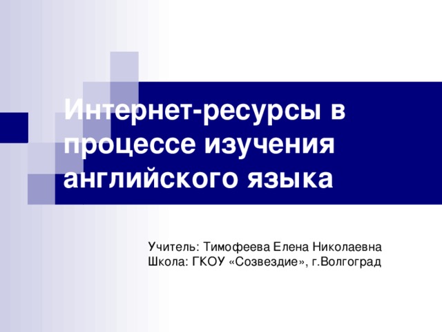 Интернет-ресурсы в процессе изучения английского языка   Учитель: Тимофеева Елена Николаевна  Школа: ГКОУ «Созвездие», г.Волгоград 