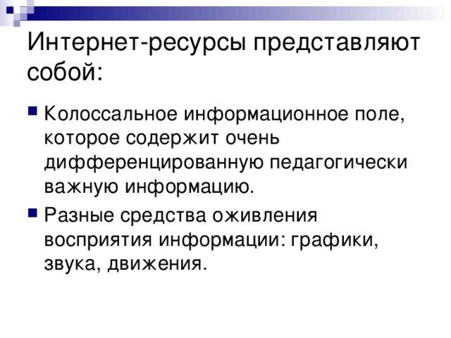 Интернет-ресурсы представляют собой:   Колоссальное информационное поле, которое содержит очень дифференцированную педагогически важную информацию. Разные средства оживления восприятия информации: графики, звука, движения. 