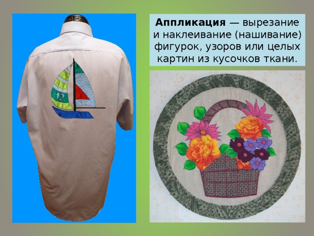 Аппликация — вырезание и наклеивание (нашивание) фигурок, узоров или целых картин из кусочков ткани.  