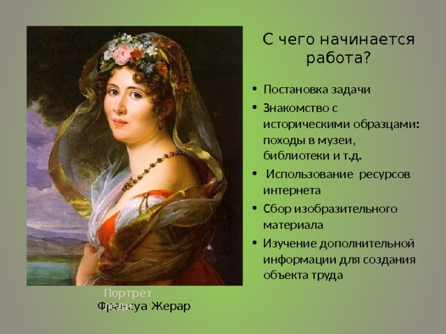 С чего начинается работа? Постановка задачи Знакомство с историческими образцами: походы в музеи, библиотеки и т.д.  Использование ресурсов интернета Сбор изобразительного материала Изучение дополнительной информации для создания объекта труда Портрет леди Франсуа Жерар  