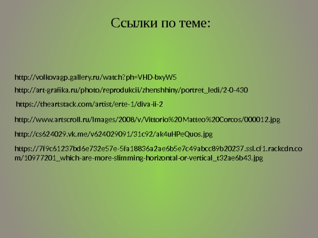 Ссылки по теме: http://volkovagp.gallery.ru/watch?ph=VHD-bxyW5 http://art-grafika.ru/photo/reprodukcii/zhenshhiny/portret_ledi/2-0-430 https://theartstack.com/artist/erte-1/diva-ii-2 http://www.artscroll.ru/Images/2008/v/Vittorio%20Matteo%20Corcos/000012.jpg http://cs624029.vk.me/v624029091/31c92/ak4uHPeQuos.jpg https://7f9c61237bd6e732e57e-5fa18836a2ae6b5e7c49abcc89b20237.ssl.cf1.rackcdn.com/10977201_which-are-more-slimming-horizontal-or-vertical_t32ae6b43.jpg  