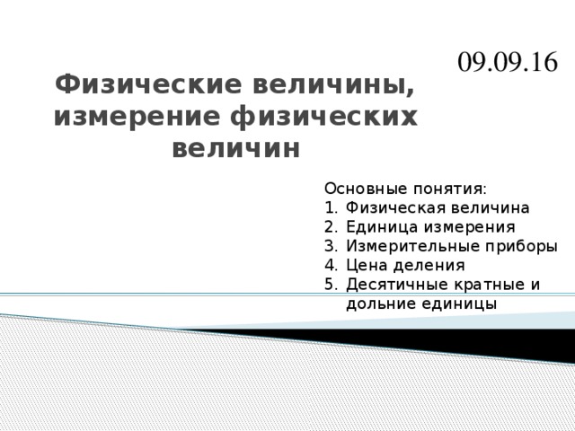 09.09.16 Физические величины, измерение физических величин Основные понятия: Физическая величина Единица измерения Измерительные приборы Цена деления Десятичные кратные и дольние единицы 