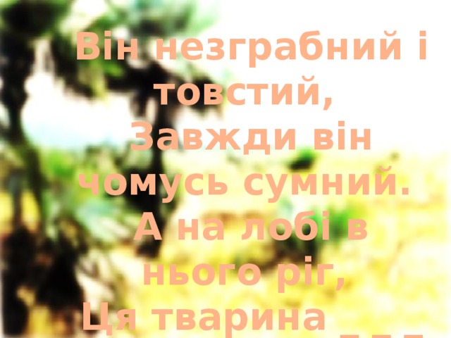 Він незграбний і товстий,  Завжди він чомусь сумний.  А на лобі в нього ріг,  Ця тварина _ _ _ _ _ . 
