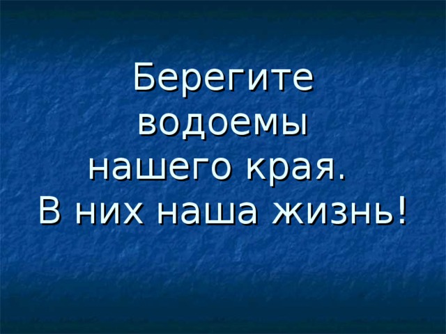 Берегите  водоемы  нашего края.  В них наша жизнь! 