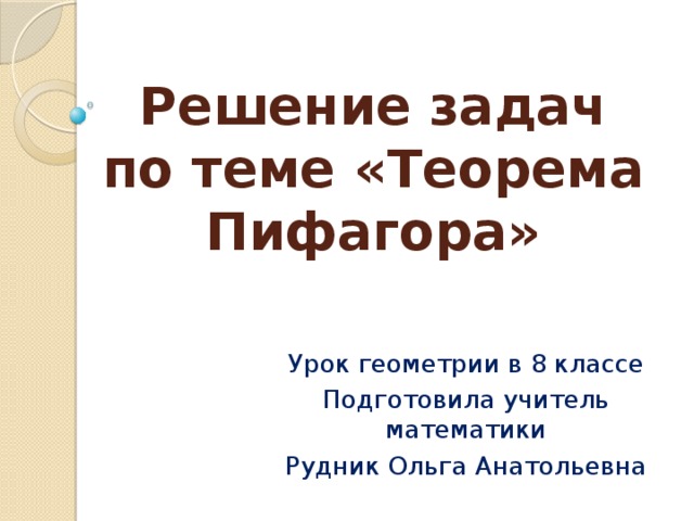 Решение задач по теме «Теорема Пифагора» Урок геометрии в 8 классе Подготовила учитель математики Рудник Ольга Анатольевна 