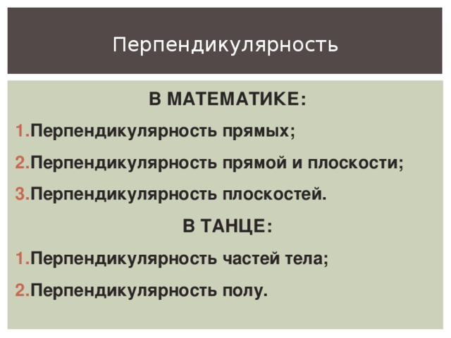 В МАТЕМАТИКЕ: Перпендикулярность прямых; Перпендикулярность прямой и плоскости; Перпендикулярность плоскостей. В ТАНЦЕ: Перпендикулярность частей тела; Перпендикулярность полу.