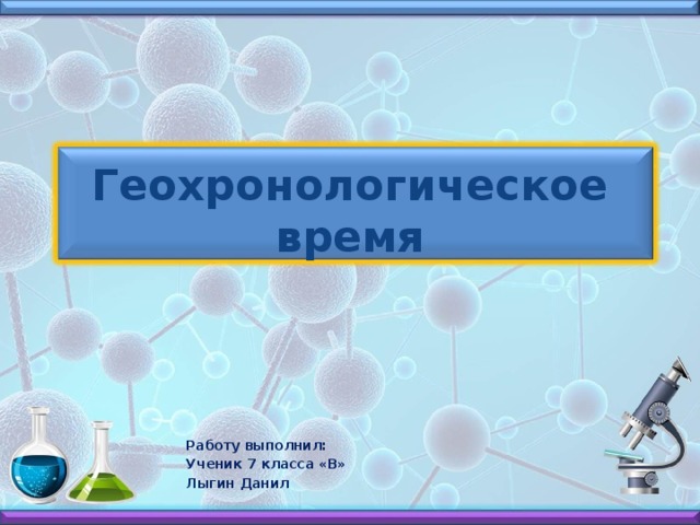 Геохронологическое время Работу выполнил: Ученик 7 класса «В» Лыгин Данил 