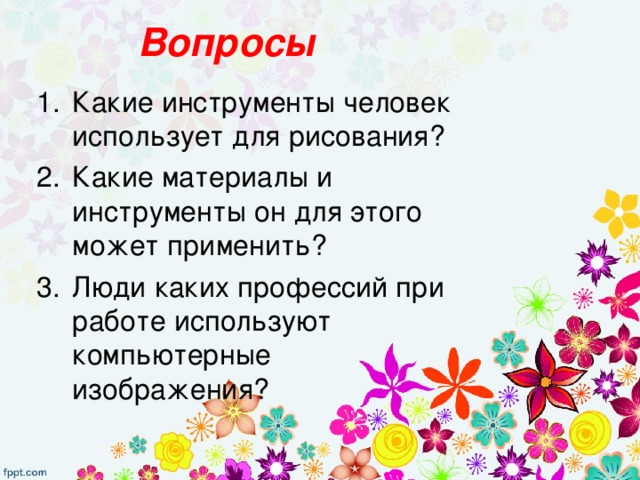 Вопросы Какие инструменты человек использует для рисования? Какие материалы и инструменты он для этого может применить? Люди каких профессий при работе используют компьютерные изображения? 