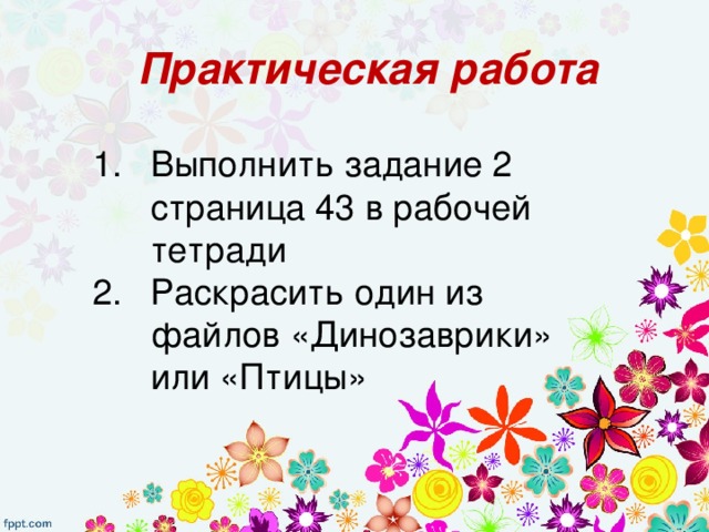 Практическая работа Выполнить задание 2 страница 43 в рабочей тетради Раскрасить один из файлов «Динозаврики» или «Птицы» 