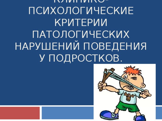 КЛИНИКО-ПСИХОЛОГИЧЕСКИЕ КРИТЕРИИ ПАТОЛОГИЧЕСКИХ НАРУШЕНИЙ ПОВЕДЕНИЯ У ПОДРОСТКОВ. 