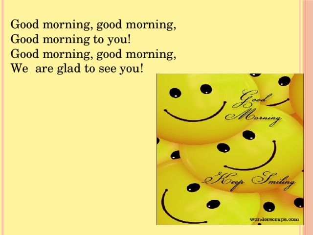 Good morning, good morning,  Good morning to you! Good morning, good morning,  We are glad to see you! 