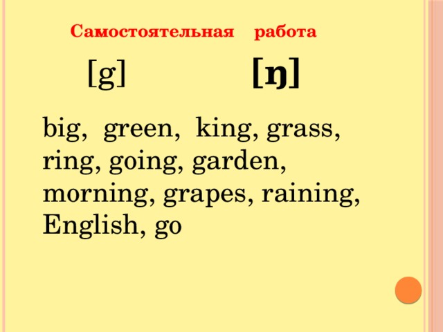 Самостоятельная работа  [ŋ]  [g] big, green, king, grass, ring, going, garden, morning, grapes, raining, English, go 