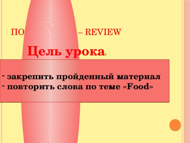 Повторение – Review    Цель урока :    закрепить пройденный материал  повторить слова по теме «Food»  