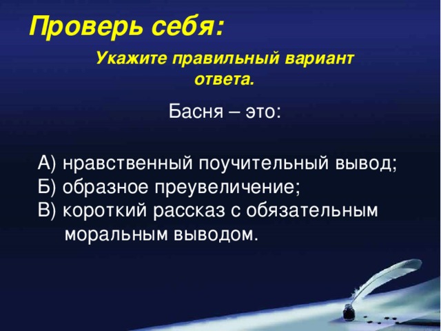 Проверь себя: Укажите правильный вариант ответа. Басня – это: А) нравственный поучительный вывод; Б) образное преувеличение; В) короткий рассказ с обязательным  моральным выводом.