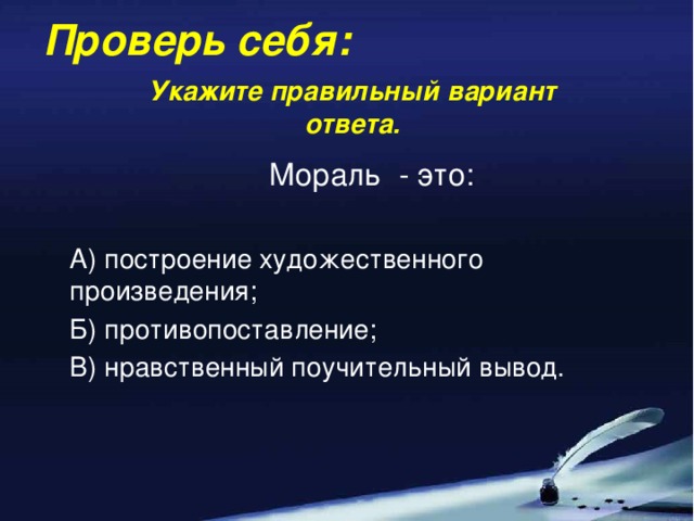 Проверь себя: Укажите правильный вариант ответа. Мораль - это: А) построение художественного произведения; Б) противопоставление; В) нравственный поучительный вывод.