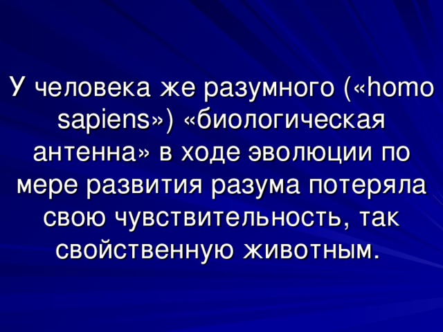 У человека же разумного (« homo sapiens » ) «биологическая антенна» в ходе эволюции по мере развития разума потеряла свою чувствительность, так свойственную животным. 