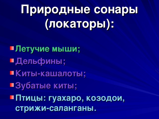 Природные сонары (локаторы): Летучие мыши; Дельфины; Киты-кашалоты; Зубатые киты; Птицы: гуахаро, козодои, стрижи-саланганы. 