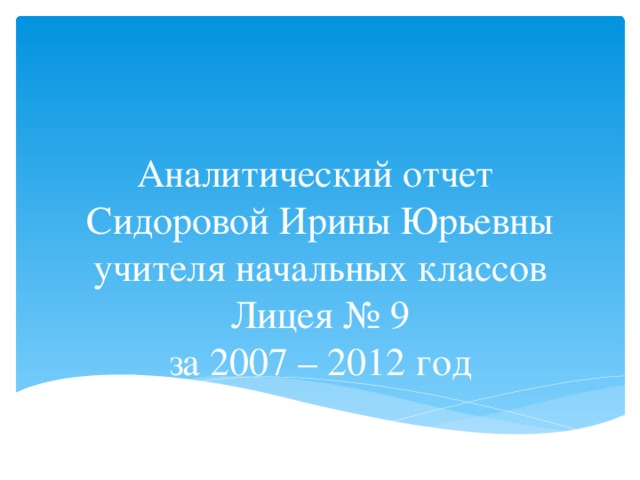 Аналитический отчет  Сидоровой Ирины Юрьевны  учителя начальных классов  Лицея № 9  за 2007 – 2012 год 