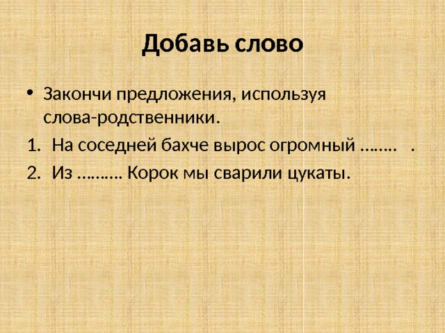 Добавь слово Закончи предложения, используя слова-родственники. На соседней бахче вырос огромный …….. . Из ………. Корок мы сварили цукаты. 