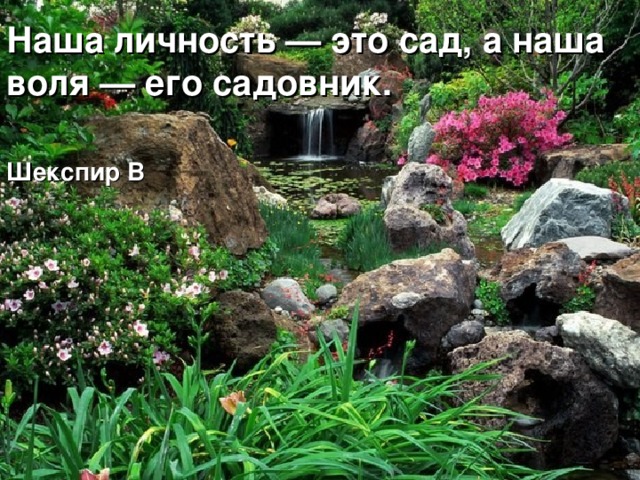 Наша личность — это сад, а наша воля — его садовник.    Шекспир В  