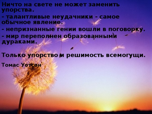 Ничто на свете не может заменить упорства. - талантливые неудачники - самое обычное явление. - непризнанные гении вошли в поговорку. - мир переполнен образованными дураками.  Только упорство и решимость всемогущи.   Томас Уотсон  