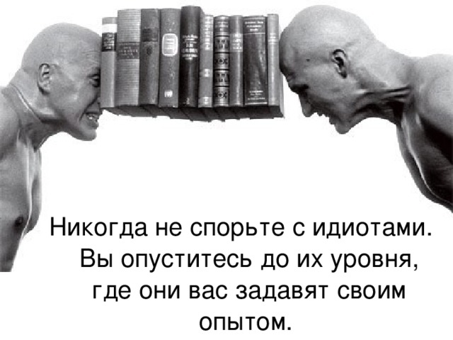 Никогда не спорьте с идиотами. Вы опуститесь до их уровня, где они вас задавят своим опытом. 