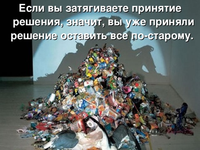 Если вы затягиваете принятие решения, значит, вы уже приняли решение оставить все по-старому. 