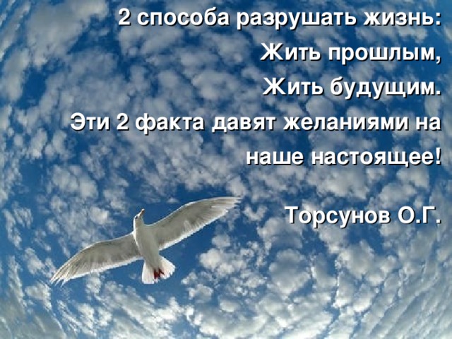 2 способа разрушать жизнь: Жить прошлым, Жить будущим. Эти 2 факта давят желаниями на наше настоящее!    Торсунов О.Г. 