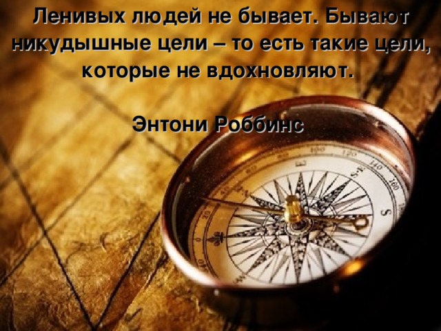 Ленивых людей не бывает. Бывают никудышные цели – то есть такие цели, которые не вдохновляют.    Энтони Роббинс 