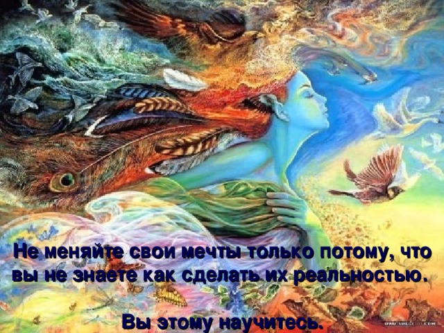 Не меняйте свои мечты только потому, что вы не знаете как сделать их реальностью.   Вы этому научитесь. 