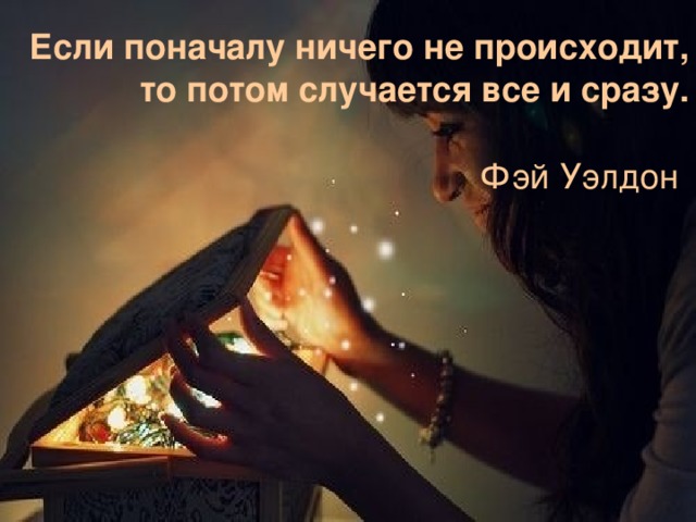 Если поначалу ничего не происходит, то потом случается все и сразу.   Фэй Уэлдон    
